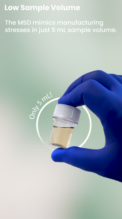 Low Sample Volume - The Micro Scale-Down (MSD) mimics manufacturing stresses in just 5 mL sample volume.